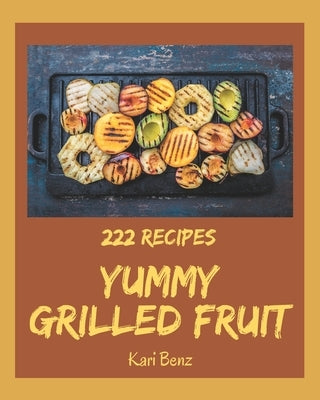 222 Yummy Grilled Fruit Recipes: Yummy Grilled Fruit Cookbook - Where Passion for Cooking Begins by Benz, Kari