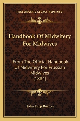 Handbook of Midwifery for Midwives: From the Official Handbook of Midwifery for Prussian Midwives (1884) by Burton, John Earp