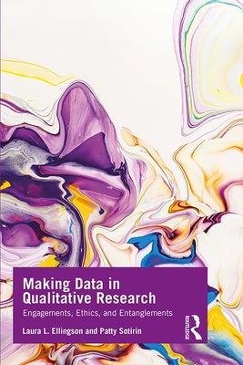 Making Data in Qualitative Research: Engagements, Ethics, and Entanglements by Ellingson, Laura L.