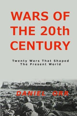 Wars of the 20th Century: Twenty Wars That Shaped Our Present World by Orr, Daniel