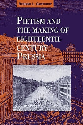 Pietism and the Making of Eighteenth-Century Prussia by Gawthrop, Richard L.