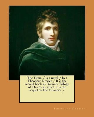 The Titan. / is a novel / by: Theodore Dreiser / It is the second book in Dreiser's Trilogy of Desire, in which it is the sequel to The Financier / by Dreiser, Theodore