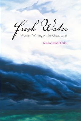 Fresh Water: Women Writing on the Great Lakes by Swan, Alison