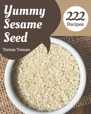 222 Yummy Sesame Seed Recipes: A Yummy Sesame Seed Cookbook for Your Gathering by Toman, Teresa
