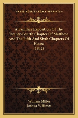 A Familiar Exposition Of The Twenty-Fourth Chapter Of Matthew, And The Fifth And Sixth Chapters Of Hosea (1842) by Miller, William