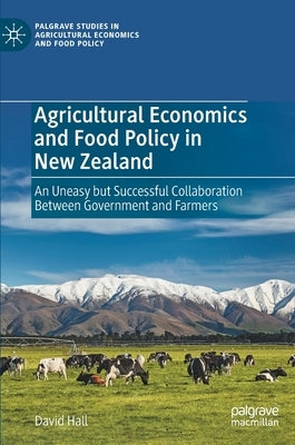 Agricultural Economics and Food Policy in New Zealand: An Uneasy But Successful Collaboration Between Government and Farmers by Hall, David