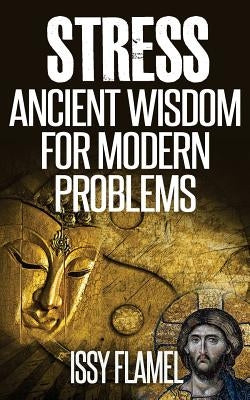 Stress - Ancient Wisdom for Modern Problems: A Short and Simple Guide to Relieving Stress and Healing Anxiety by Flamel, Issy