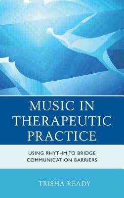 Music in Therapeutic Practice: Using Rhythm to Bridge Communication Barriers by Ready, Trisha