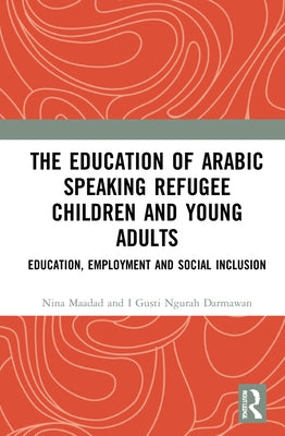 The Education of Arabic Speaking Refugee Children and Young Adults: Education, Employment and Social Inclusion by Maadad, Nina