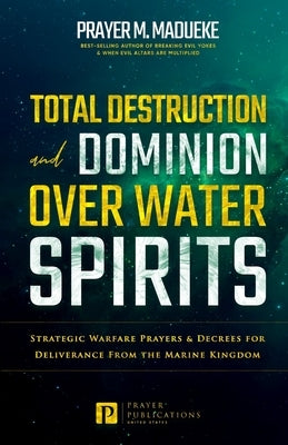 Total Destruction and Dominion Over Water Spirits: Contains Hidden Mysteries, Stronghold Demolishing Prayers and Powerful Decrees to Defeat this Dange by Madueke, Prayer M.