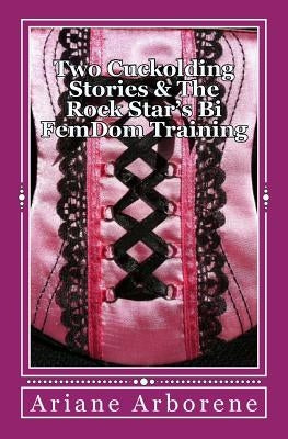 Two Cuckolding Stories & The Rock Star's Bi FemDom Training by Arborene, Ariane