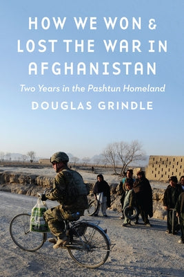 How We Won and Lost the War in Afghanistan: Two Years in the Pashtun Homeland by Grindle, Douglas