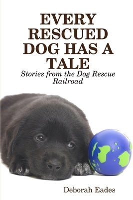 Every Rescued Dog Has a Tale: Stories from the Dog Rescue Railroad by Eades, Deborah
