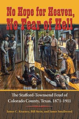 No Hope for Heaven, No Fear of Hell: The Stafford-Townsend Feud of Colorado County, Texas, 1871-1911 by Kearney, James C.