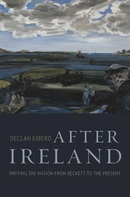 After Ireland: Writing the Nation from Beckett to the Present by Kiberd, Declan