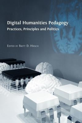 Digital Humanities Pedagogy: Practices, Principles and Politics by Hirsch, Brett D.
