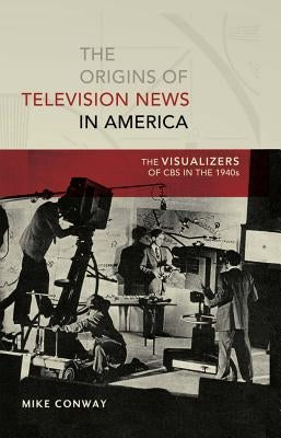 The Origins of Television News in America: The Visualizers of CBS in the 1940s by Copeland, David