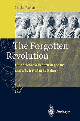 The Forgotten Revolution: How Science Was Born in 300 BC and Why It Had to Be Reborn by Russo, Lucio