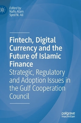 Fintech, Digital Currency and the Future of Islamic Finance: Strategic, Regulatory and Adoption Issues in the Gulf Cooperation Council by Alam, Nafis