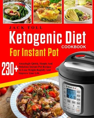 Ketogenic Diet Cookbook for Instant Pot: Over 230 Amazingly Quick, Simple and Delicous Instant Pot Recipes to Lose Weight Rapidly and Improve Your Lif by Toll, Jack