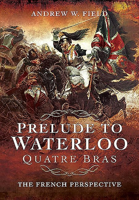 Prelude to Waterloo: Quatre Bras: The French Perspective by Field, Andrew W.