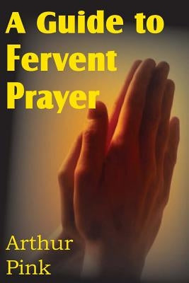 A Guide to Fervent Prayer by Pink, Arthur W.