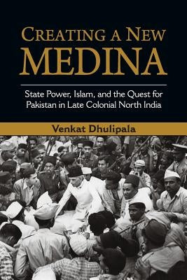 Creating a New Medina: State Power, Islam, and the Quest for Pakistan in Late Colonial North India by Dhulipala, Venkat