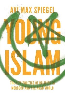 Young Islam: The New Politics of Religion in Morocco and the Arab World by Spiegel, Avi Max