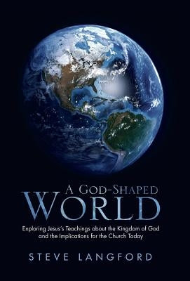 A God-Shaped World: Exploring Jesus's Teachings about the Kingdom of God and the Implications for the Church Today by Langford, Steve