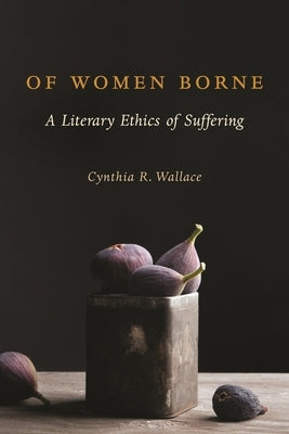 Of Women Borne: A Literary Ethics of Suffering by Wallace, Cynthia
