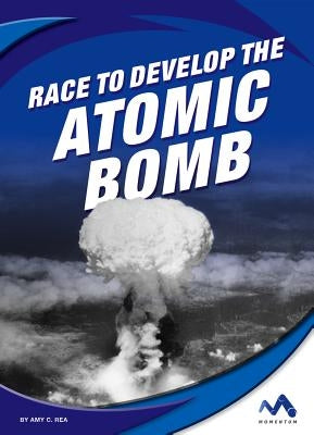 Race to Develop the Atomic Bomb by Rea, Amy C.