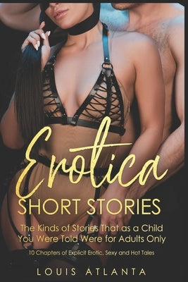 Eroticia Short Stories: The Kinds of Stories That as a Child You Were Told Were for Adults Only 10 Chapters of Explicit Erotic, Sexy and Hot T by Atlanta, Atlanta Louis