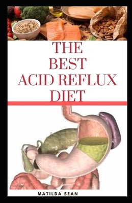 The Best Acid Reflux Diet: A recipes meal plan guides for the total cure of Acid reflux, Heart-burn and GERD by Sean, Matilda