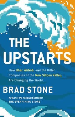 The Upstarts: How Uber, Airbnb, and the Killer Companies of the New Silicon Valley Are Changing the World by Stone, Brad