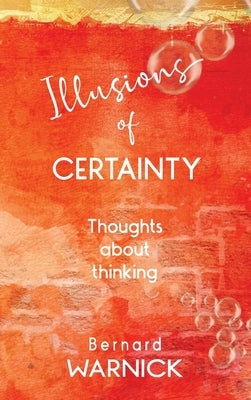 Illusions of Certainty: thoughts about thinking by Warnick, Bernard John