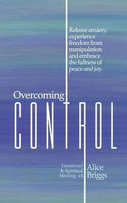Overcoming Control: Release the anxiety, experience freedom from manipulation and embrace the fullness of peace and joy. by Briggs, Alice