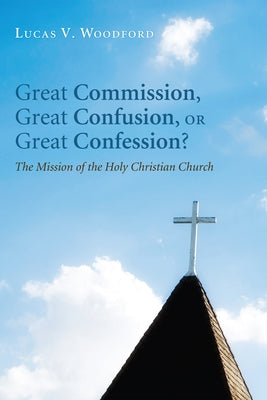 Great Commission, Great Confusion, or Great Confession? by Woodford, Lucas V.