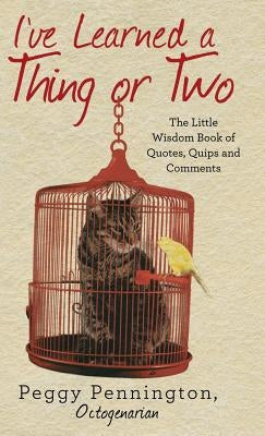 I've Learned a Thing or Two: The Little Wisdom Book of Quotes, Quips, and Comments by Peggy Pennington, Octogenarian