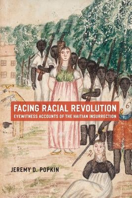 Facing Racial Revolution: Eyewitness Accounts of the Haitian Insurrection by Popkin, Jeremy D.