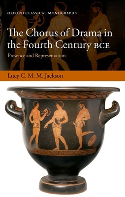 The Chorus of Drama in the Fourth Century Bce: Presence and Representation by Jackson, Lucy C. M. M.