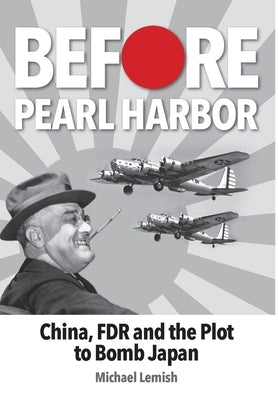 Before Pearl Harbor: China, FDR and the Plot to Bomb Japan by Lemish, Michael