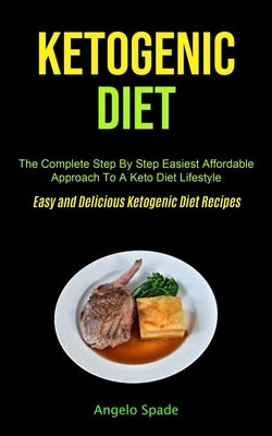 Ketogenic Diet: The Complete Step By Step Easiest Affordable Approach To A Keto Diet Lifestyle (Easy and Delicious Ketogenic Diet Reci by Spade, Angelo