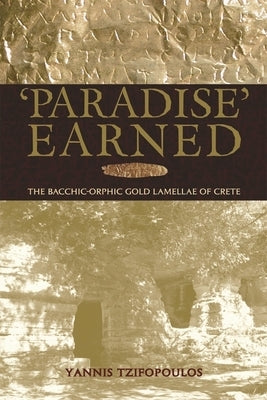 Paradise Earned: The Bacchic-Orphic Gold Lamellae of Crete by Tzifopoulos, Yannis