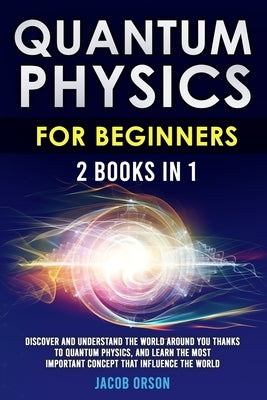 Quantum Physics for Beginners: 2 Books in 1: Discover and Understand the World Around you Thanks to Quantum Physics, And Learn The Most Important Con by Orson, Jacob