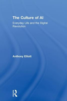 The Culture of AI: Everyday Life and the Digital Revolution by Elliott, Anthony