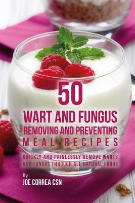 50 Wart and Fungus Removing and Preventing Meal Recipes: Quickly and Painlessly Remove Warts and Fungus through All Natural Foods by Correa Csn, Joe