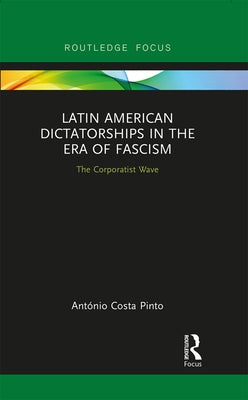 Latin American Dictatorships in the Era of Fascism: The Corporatist Wave by Costa Pinto, António