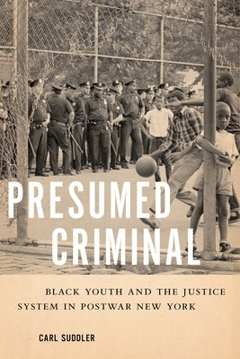 Presumed Criminal: Black Youth and the Justice System in Postwar New York by Suddler, Carl