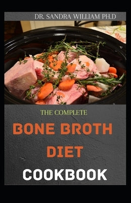 The Complete Bone Broth Diet Cookbook: Easy And Fresh Recipes for Delicious Broths, Stocks and Bases by William Ph. D., Sandra