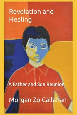 Revelation and Healing: A Father and Son Reunion by Callahan, Morgan Zo